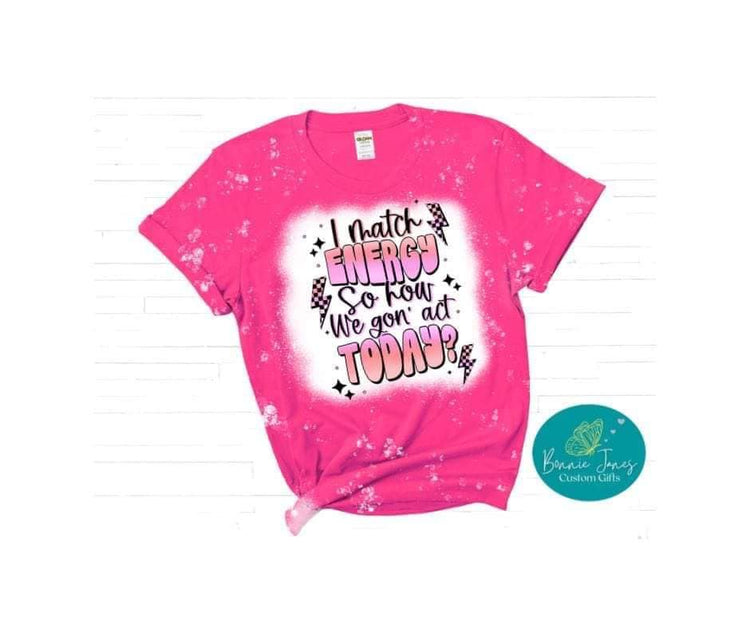 I match energy, so how we gon' act today? Bleached t-shirt